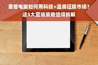 惠普电脑如何用科技+温度征服市场？这5大营销策略值得拆解
