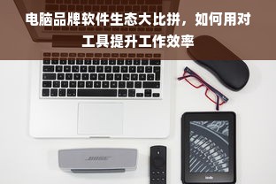 电脑品牌软件生态大比拼，如何用对工具提升工作效率