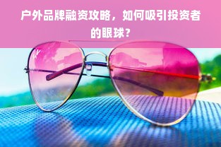 户外品牌融资攻略，如何吸引投资者的眼球？