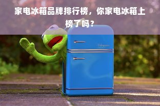 家电冰箱品牌排行榜，你家电冰箱上榜了吗？