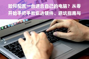 如何配置一台适合自己的电脑？从零开始手把手教你选硬件、避坑指南与实战案例