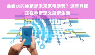 会卖水的冰箱是未来家电趋势？这些品牌正在重新定义厨房生活