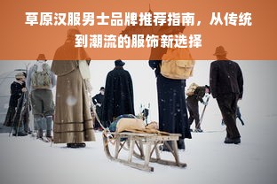 草原汉服男士品牌推荐指南，从传统到潮流的服饰新选择