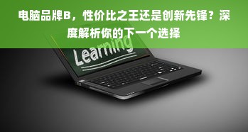 电脑品牌B，性价比之王还是创新先锋？深度解析你的下一个选择