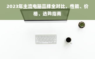 2023年主流电脑品牌全对比，性能、价格、选购指南