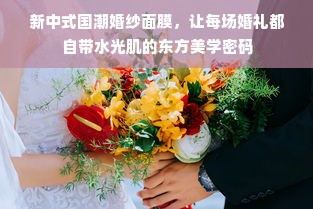 新中式国潮婚纱面膜，让每场婚礼都自带水光肌的东方美学密码