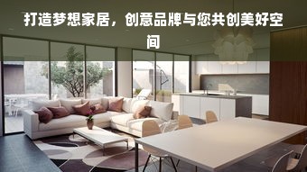 打造梦想家居，创意品牌与您共创美好空间