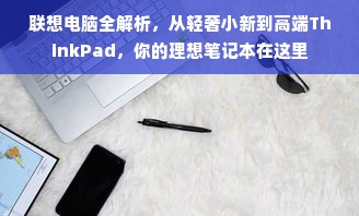 联想电脑全解析，从轻奢小新到高端ThinkPad，你的理想笔记本在这里