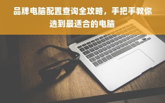品牌电脑配置查询全攻略，手把手教你选到最适合的电脑