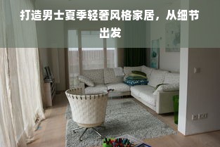 打造男士夏季轻奢风格家居，从细节出发
