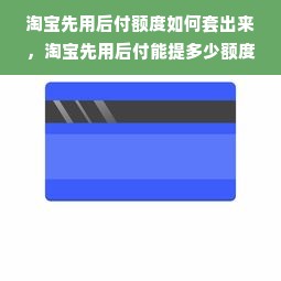 淘宝先用后付额度如何套出来，淘宝先用后付能提多少额度的钱？