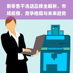 新零售干洗店品牌全解析，市场规模、竞争格局与未来趋势