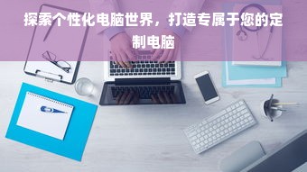 探索个性化电脑世界，打造专属于您的定制电脑