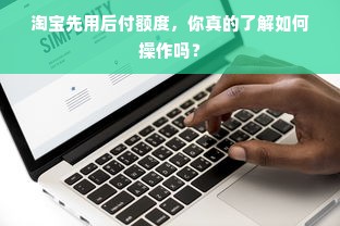 淘宝先用后付额度，你真的了解如何操作吗？