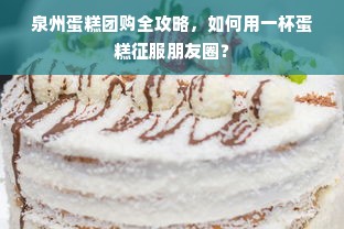 泉州蛋糕团购全攻略，如何用一杯蛋糕征服朋友圈？