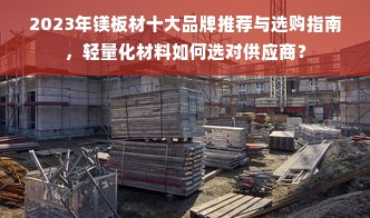 2023年镁板材十大品牌推荐与选购指南，轻量化材料如何选对供应商？