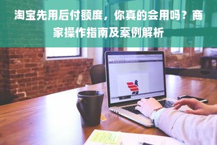 淘宝先用后付额度，你真的会用吗？商家操作指南及案例解析
