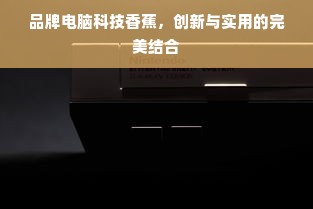 品牌电脑科技香蕉，创新与实用的完美结合
