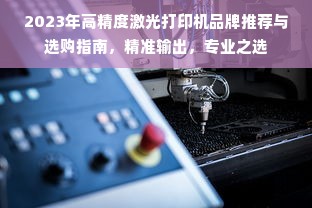 2023年高精度激光打印机品牌推荐与选购指南，精准输出，专业之选