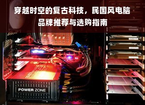 穿越时空的复古科技，民国风电脑品牌推荐与选购指南