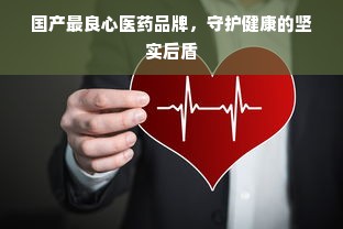 国产最良心医药品牌，守护健康的坚实后盾