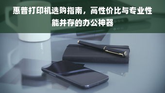 惠普打印机选购指南，高性价比与专业性能并存的办公神器