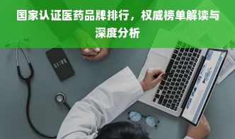 国家认证医药品牌排行，权威榜单解读与深度分析