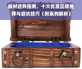 板材选购指南，十大优质品牌推荐与避坑技巧（附案例解析）
