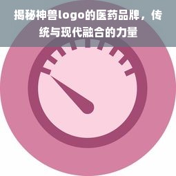 揭秘神兽logo的医药品牌，传统与现代融合的力量