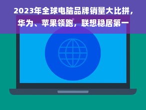 2023年全球电脑品牌销量大比拼，华为、苹果领跑，联想稳居第一