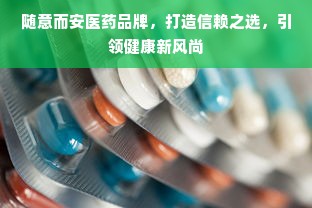随意而安医药品牌，打造信赖之选，引领健康新风尚