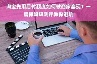 淘宝先用后付额度如何被商家套现？一篇保姆级测评教你避坑