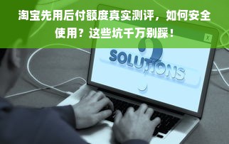 淘宝先用后付额度真实测评，如何安全使用？这些坑千万别踩！