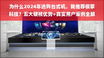 为什么2024年选购台式机，我推荐极擎科技？五大硬核优势+真实用户案例全解析