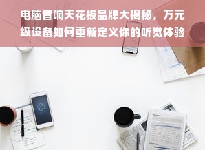 电脑音响天花板品牌大揭秘，万元级设备如何重新定义你的听觉体验