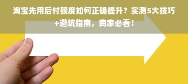 淘宝先用后付额度如何正确提升？实测5大技巧+避坑指南，商家必看！