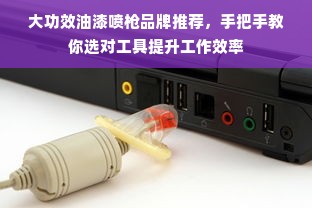 大功效油漆喷枪品牌推荐，手把手教你选对工具提升工作效率