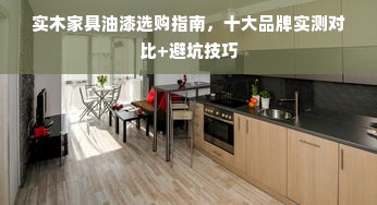 实木家具油漆选购指南，十大品牌实测对比+避坑技巧