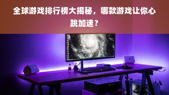 全球游戏排行榜大揭秘，哪款游戏让你心跳加速？
