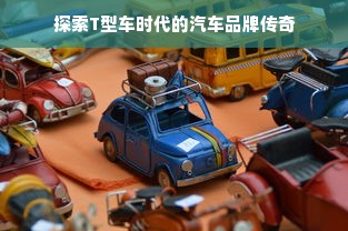 探索T型车时代的汽车品牌传奇