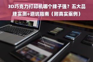 3D巧克力打印机哪个牌子强？五大品牌实测+避坑指南（附真实案例）