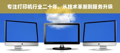 专注打印机行业二十年，从技术革新到服务升级