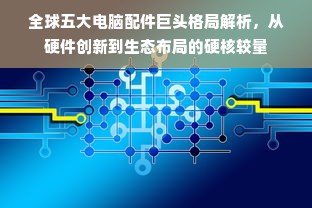 全球五大电脑配件巨头格局解析，从硬件创新到生态布局的硬核较量