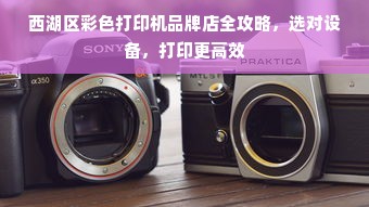 西湖区彩色打印机品牌店全攻略，选对设备，打印更高效
