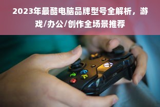 2023年最酷电脑品牌型号全解析，游戏/办公/创作全场景推荐