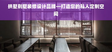 拱墅别墅装修设计品牌—打造您的私人定制空间