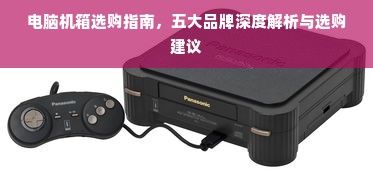 电脑机箱选购指南，五大品牌深度解析与选购建议