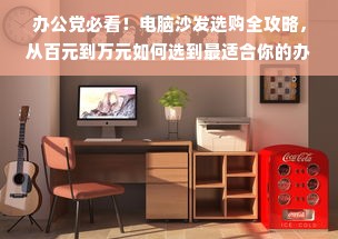 办公党必看！电脑沙发选购全攻略，从百元到万元如何选到最适合你的办公伴侣