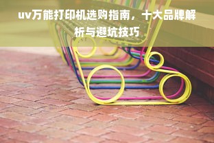 uv万能打印机选购指南，十大品牌解析与避坑技巧