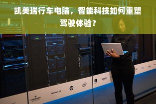 凯美瑞行车电脑，智能科技如何重塑驾驶体验？